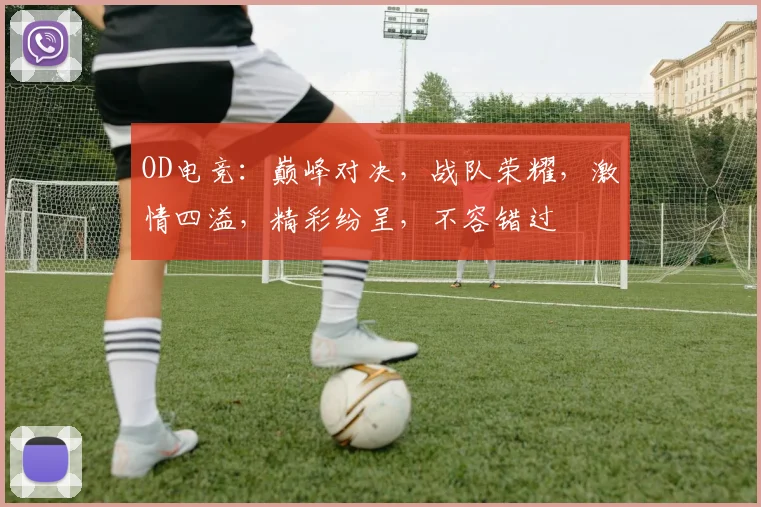 OD电竞：巅峰对决，战队荣耀，激情四溢，精彩纷呈，不容错过