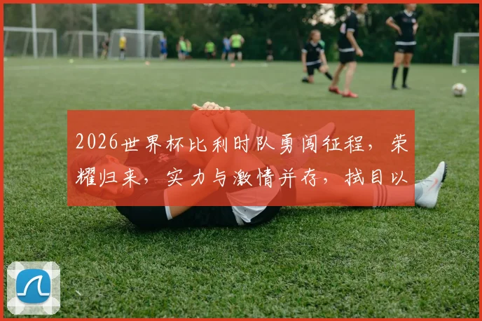 2026世界杯比利时队勇闯征程，荣耀归来，实力与激情并存，拭目以待