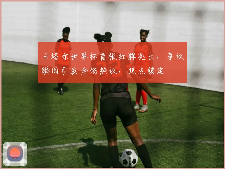 卡塔尔世界杯首张红牌亮出，争议瞬间引发全场热议，焦点锁定