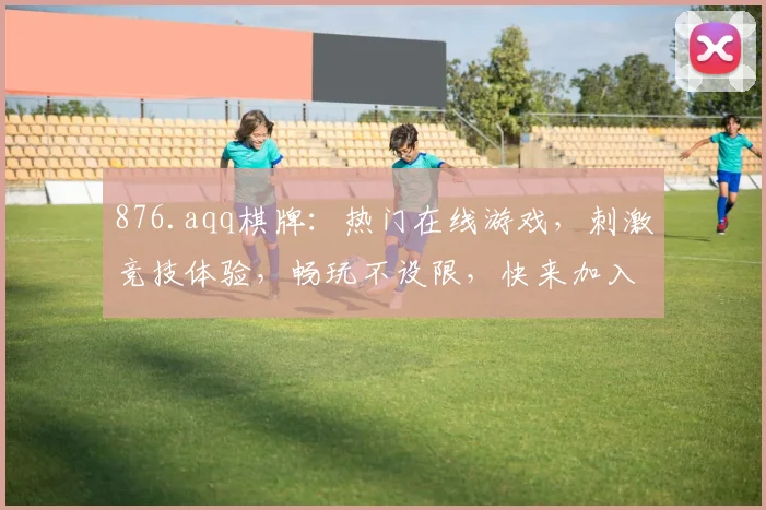 876.aqq棋牌：热门在线游戏，刺激竞技体验，畅玩不设限，快来加入