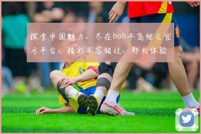 探索中国魅力，尽在bob半岛综合官方平台，精彩不容错过，即刻体验
