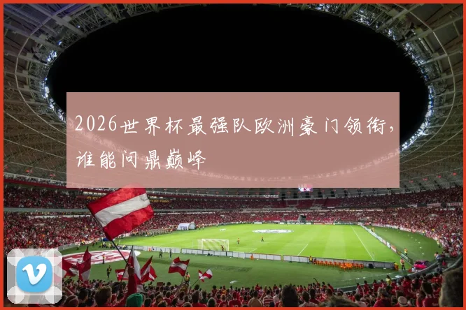 2026世界杯最强队欧洲豪门领衔，谁能问鼎巅峰
