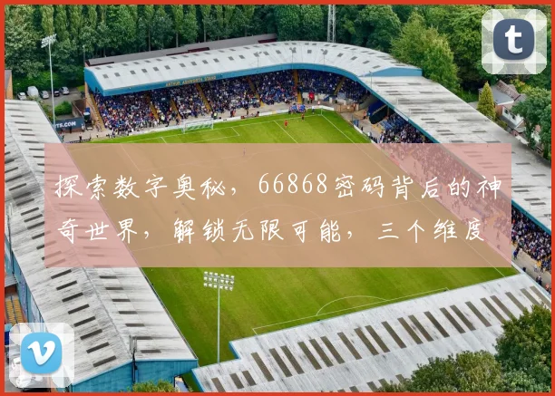 探索数字奥秘，66868密码背后的神奇世界，解锁无限可能，三个维度揭示谜底