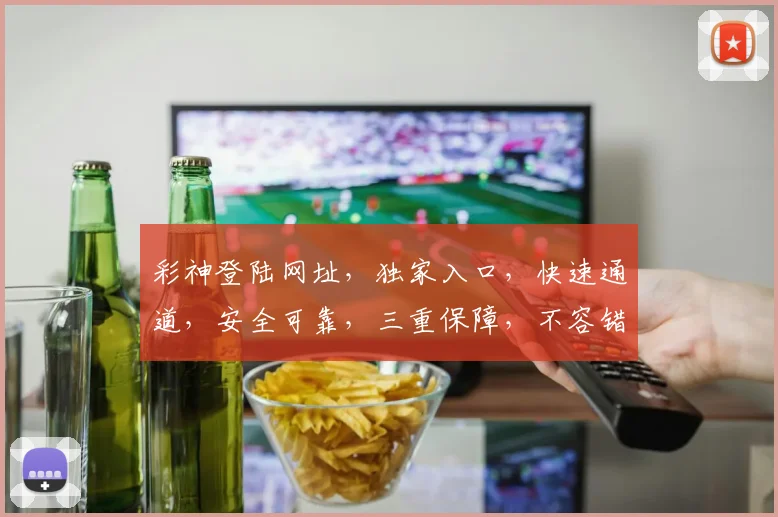 彩神登陆网址，独家入口，快速通道，安全可靠，三重保障，不容错过，立即体验