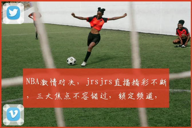 NBA激情对决，jrsjrs直播精彩不断，三大焦点不容错过，锁定频道，共赏盛宴