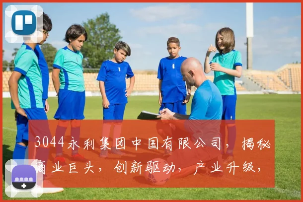3044永利集团中国有限公司，揭秘商业巨头，创新驱动，产业升级，三大亮点解析