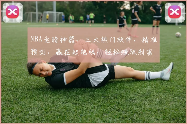 NBA竞猜神器，三大热门软件，精准预测，赢在起跑线，轻松赚取财富，快来体验
