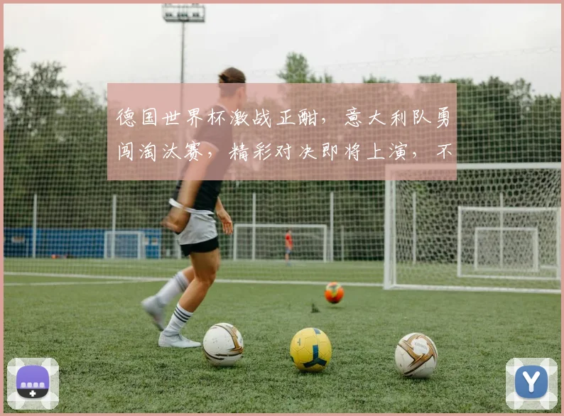 德国世界杯激战正酣，意大利队勇闯淘汰赛，精彩对决即将上演，不容错过