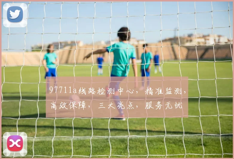 97711a线路检测中心，精准监测，高效保障，三大亮点，服务无忧