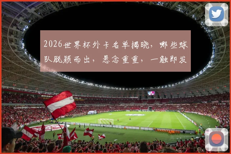 2026世界杯外卡名单揭晓，哪些球队脱颖而出，悬念重重，一触即发，敬请关注