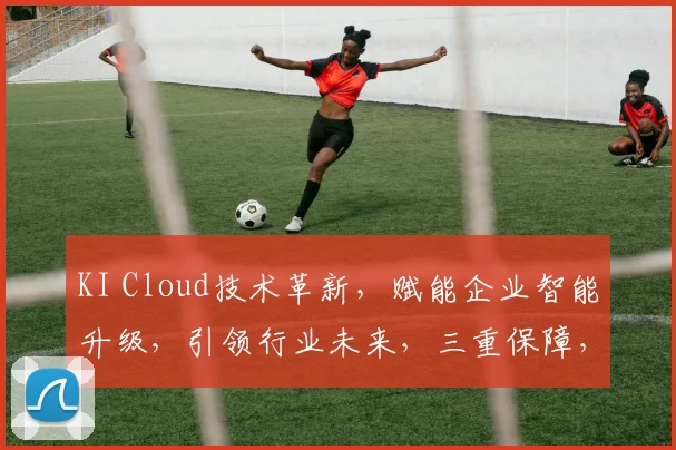 KI Cloud技术革新，赋能企业智能升级，引领行业未来，三重保障，三步实现