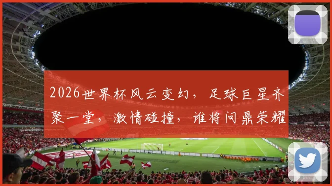 2026世界杯风云变幻，足球巨星齐聚一堂，激情碰撞，谁将问鼎荣耀