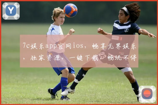 7c娱乐app官网ios，畅享无界娱乐，独家资源，一键下载，畅玩不停，体验非凡