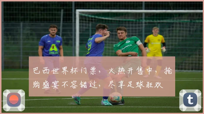 巴西世界杯门票，火热开售中，抢购盛宴不容错过，尽享足球狂欢